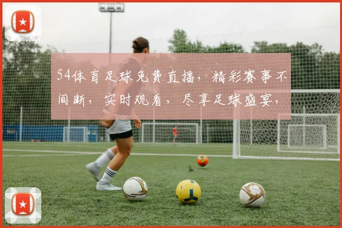 54体育足球免费直播，精彩赛事不间断，实时观看，尽享足球盛宴，不容错过，三重福利等你来