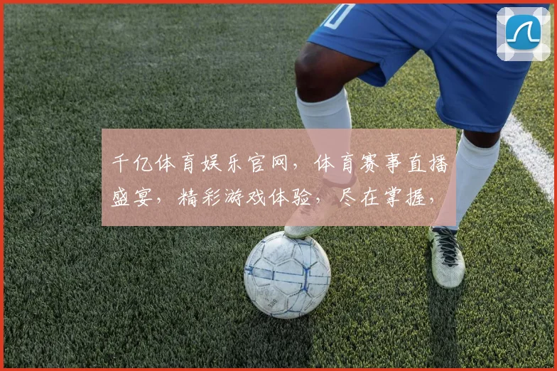 千亿体育娱乐官网，体育赛事直播盛宴，精彩游戏体验，尽在掌握，不容错过
