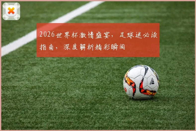 2026世界杯激情盛宴，足球迷必读指南，深度解析精彩瞬间