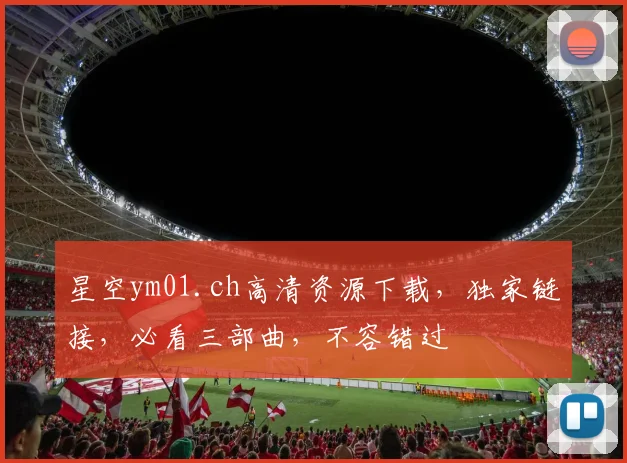 星空ym01.ch高清资源下载，独家链接，必看三部曲，不容错过