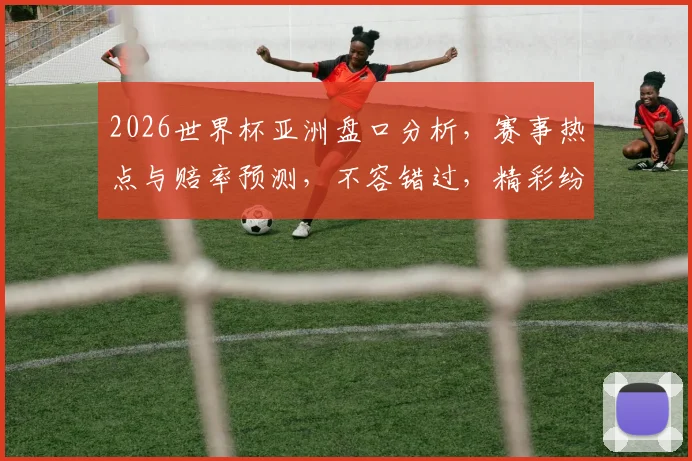 2026世界杯亚洲盘口分析，赛事热点与赔率预测，不容错过，精彩纷呈