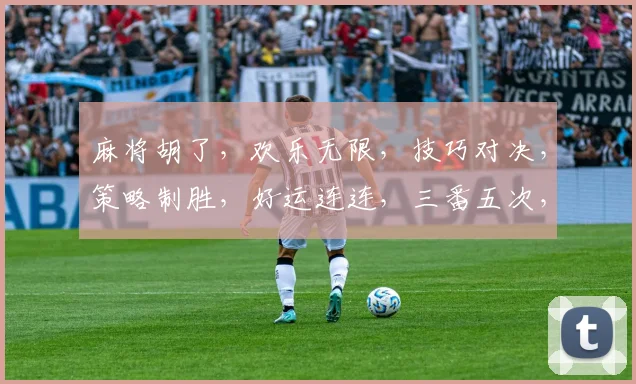 麻将胡了，欢乐无限，技巧对决，策略制胜，好运连连，三番五次，精彩纷呈。