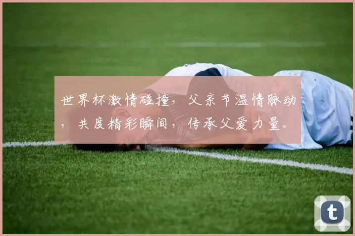 世界杯激情碰撞，父亲节温情脉动，共度精彩瞬间，传承父爱力量。