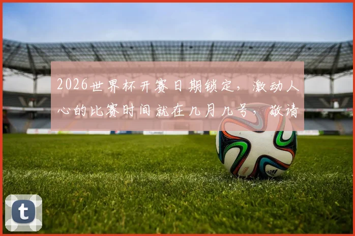 2026世界杯开赛日期锁定，激动人心的比赛时间就在几月几号，敬请期待