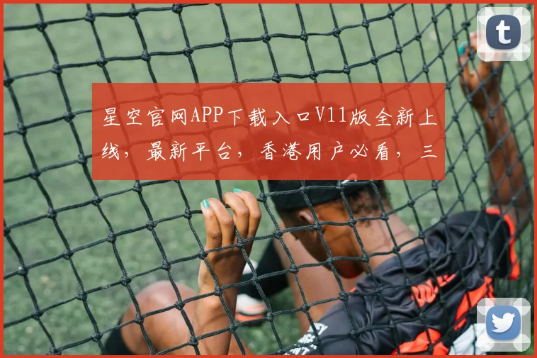 星空官网APP下载入口V11版全新上线，最新平台，香港用户必看，三重惊喜等你来