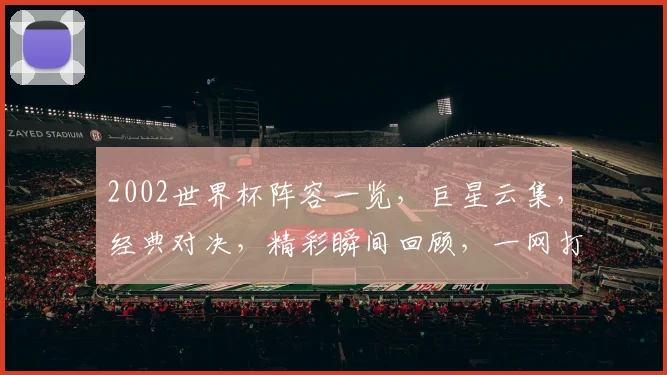 2002世界杯阵容一览，巨星云集，经典对决，精彩瞬间回顾，一网打尽