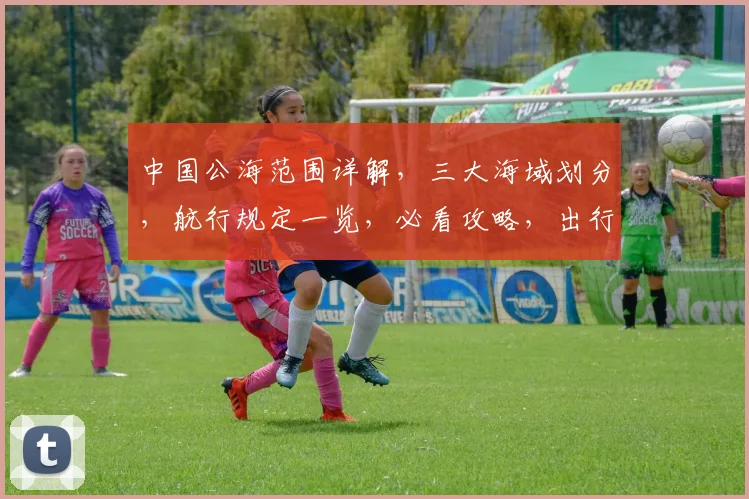 中国公海范围详解，三大海域划分，航行规定一览，必看攻略，出行必备