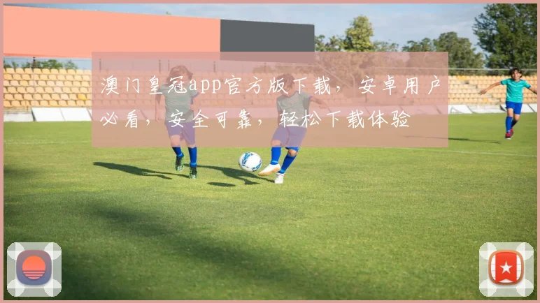 澳门皇冠app官方版下载，安卓用户必看，安全可靠，轻松下载体验