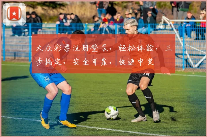 大众彩票注册登录，轻松体验，三步搞定，安全可靠，快速中奖
