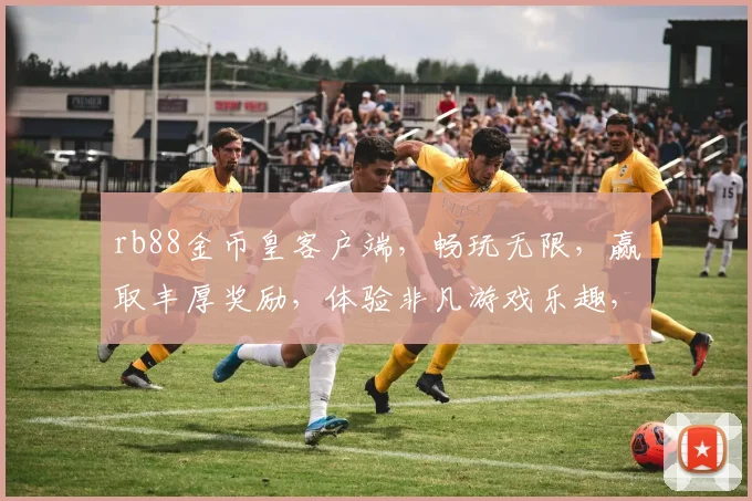 rb88金币皇客户端，畅玩无限，赢取丰厚奖励，体验非凡游戏乐趣，尽在指尖