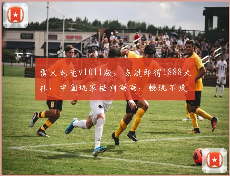 雷火电竞v1011版，点进即得1888大礼，中国玩家福利满满，畅玩不设限，速来体验